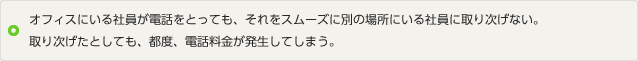 イメージ：オフィスにいる社員が電話をとっても、それをスムーズに別の場所にいる社員に取り次げない。取り次げたとしても都度、電話料金が発生してしまう。