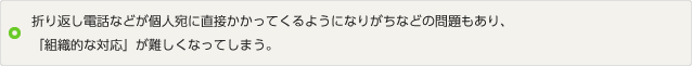 イメージ：折り返し電話など個人宛に直接かかってくるようになりがちなどの問題もあり、「組織的な対応」が難しくなってしまう。